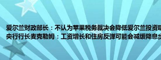 爱尔兰财政部长：不认为苹果税务裁决会降低爱尔兰投资吸引力加拿大央行行长麦克勒姆：工资增长和住房反弹可能会减缓降息步伐