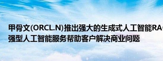 甲骨文(ORCL.N)推出强大的生成式人工智能RAG代理及增强型人工智能服务帮助客户解决商业问题