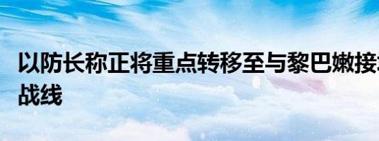 以防长称正将重点转移至与黎巴嫩接壤的北部战线