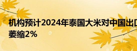 机构预计2024年泰国大米对中国出口量同比萎缩2%