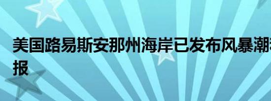 美国路易斯安那州海岸已发布风暴潮和飓风警报