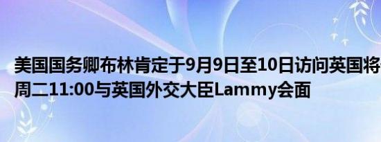 美国国务卿布林肯定于9月9日至10日访问英国将于当地时间周二11:00与英国外交大臣Lammy会面