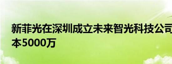 新菲光在深圳成立未来智光科技公司 注册资本5000万