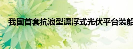 我国首套抗浪型漂浮式光伏平台装船下海