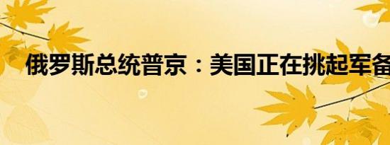 俄罗斯总统普京：美国正在挑起军备竞赛