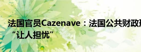 法国官员Cazenave：法国公共财政形势仍然“让人担忧”