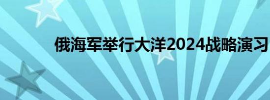 俄海军举行大洋2024战略演习