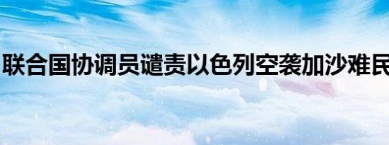 联合国协调员谴责以色列空袭加沙难民聚居地