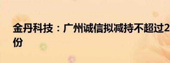 金丹科技：广州诚信拟减持不超过2.99%股份