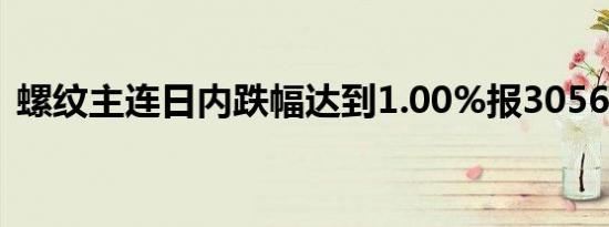 螺纹主连日内跌幅达到1.00%报3056元/吨 