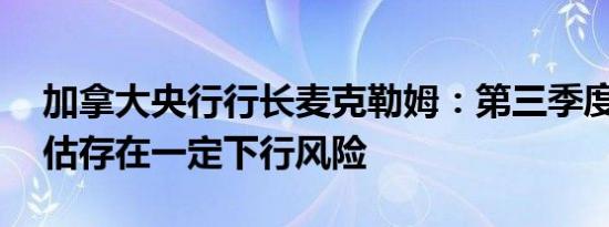 加拿大央行行长麦克勒姆：第三季度GDP预估存在一定下行风险