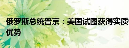 俄罗斯总统普京：美国试图获得实质性的军事优势