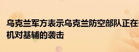 乌克兰军方表示乌克兰防空部队正在击退无人机对基辅的袭击