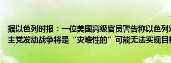据以色列时报：一位美国高级官员警告称以色列对黎巴嫩真主党发动战争将是“灾难性的”可能无法实现目标