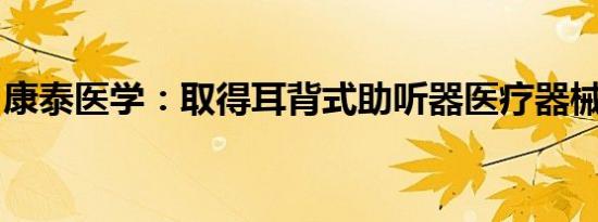 康泰医学：取得耳背式助听器医疗器械注册证