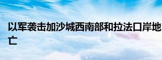 以军袭击加沙城西南部和拉法口岸地区 8人死亡