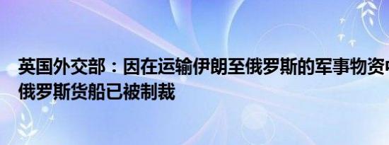 英国外交部：因在运输伊朗至俄罗斯的军事物资中发挥作用俄罗斯货船已被制裁