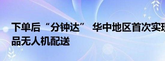 下单后“分钟达” 华中地区首次实现跨境商品无人机配送