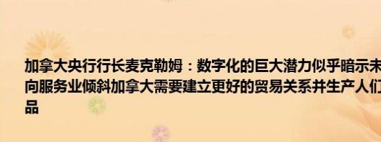 加拿大央行行长麦克勒姆：数字化的巨大潜力似乎暗示未来贸易增长将向服务业倾斜加拿大需要建立更好的贸易关系并生产人们想要购买的产品