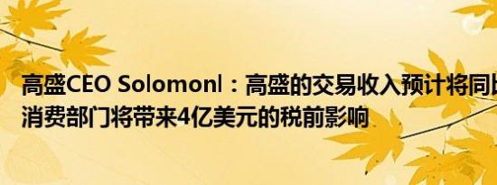 高盛CEO Solomonl：高盛的交易收入预计将同比下降10%消费部门将带来4亿美元的税前影响