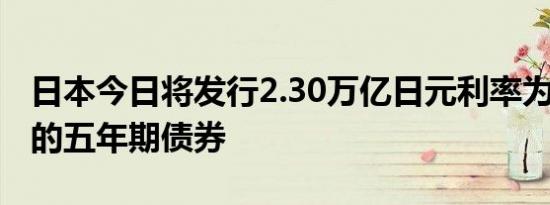 日本今日将发行2.30万亿日元利率为0.500%的五年期债券