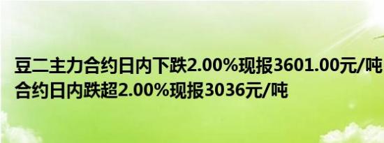 豆二主力合约日内下跌2.00%现报3601.00元/吨；豆粕主力合约日内跌超2.00%现报3036元/吨