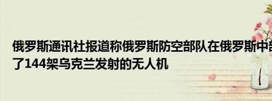 俄罗斯通讯社报道称俄罗斯防空部队在俄罗斯中部地区摧毁了144架乌克兰发射的无人机