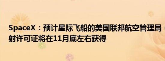 SpaceX：预计星际飞船的美国联邦航空管理局（FAA）发射许可证将在11月底左右获得