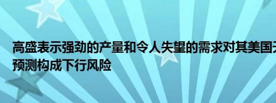 高盛表示强劲的产量和令人失望的需求对其美国天然气价格预测构成下行风险
