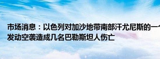 市场消息：以色列对加沙地带南部汗尤尼斯的一个帐篷营地发动空袭造成几名巴勒斯坦人伤亡
