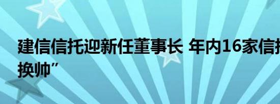 建信信托迎新任董事长 年内16家信托公司“换帅”
