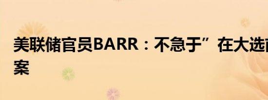 美联储官员BARR：不急于”在大选前完成提案
