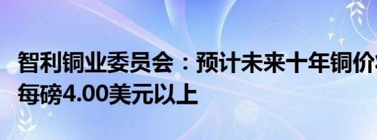 智利铜业委员会：预计未来十年铜价将保持在每磅4.00美元以上
