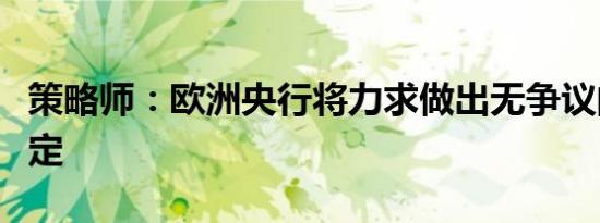 策略师：欧洲央行将力求做出无争议的政策决定