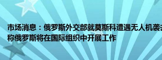 市场消息：俄罗斯外交部就莫斯科遭遇无人机袭击发表评论称俄罗斯将在国际组织中开展工作