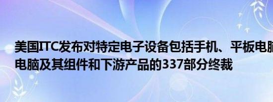 美国ITC发布对特定电子设备包括手机、平板电脑、笔记本电脑及其组件和下游产品的337部分终裁