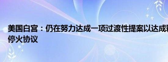 美国白宫：仍在努力达成一项过渡性提案以达成释放人质和停火协议