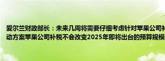 爱尔兰财政部长：未来几周将需要仔细考虑针对苹果公司补税的最佳行动方案苹果公司补税不会改变2025年即将出台的预算规模