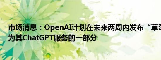 市场消息：OpenAI计划在未来两周内发布“草莓”模型作为其ChatGPT服务的一部分