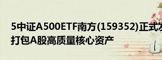 5中证A500ETF南方(159352)正式发售一键打包A股高质量核心资产