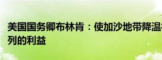 美国国务卿布林肯：使加沙地带降温符合以色列的利益