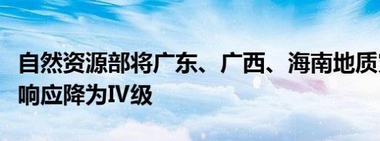 自然资源部将广东、广西、海南地质灾害防御响应降为Ⅳ级