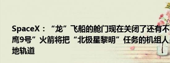 SpaceX：“龙”飞船的舱门现在关闭了还有不到2小时“猎鹰9号”火箭将把“北极星黎明”任务的机组人员运送到近地轨道