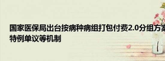 国家医保局出台按病种病组打包付费2.0分组方案着重明确特例单议等机制