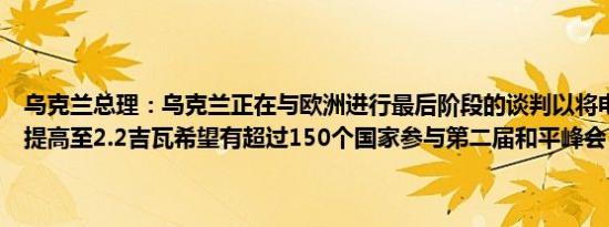 乌克兰总理：乌克兰正在与欧洲进行最后阶段的谈判以将电力进口能力提高至2.2吉瓦希望有超过150个国家参与第二届和平峰会