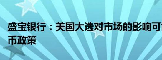 盛宝银行：美国大选对市场的影响可能超过货币政策