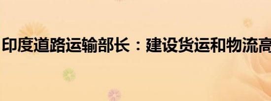 印度道路运输部长：建设货运和物流高速走廊
