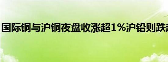 国际铜与沪铜夜盘收涨超1%沪铅则跌超1.4%