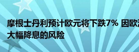 摩根士丹利预计欧元将下跌7% 因欧洲央行有大幅降息的风险 