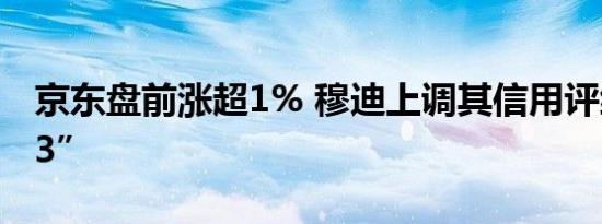京东盘前涨超1% 穆迪上调其信用评级至“A3”